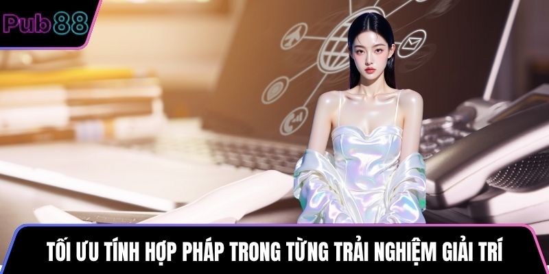 Tối ưu tính hợp pháp trong từng trải nghiệm giải trí