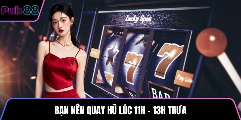 Bạn nên quay hũ lúc 11h - 13h trưa